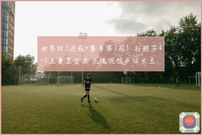 世界杯3连冠+赛季第3冠！孙颖莎4-1王曼昱登顶 无愧现役乒坛女王