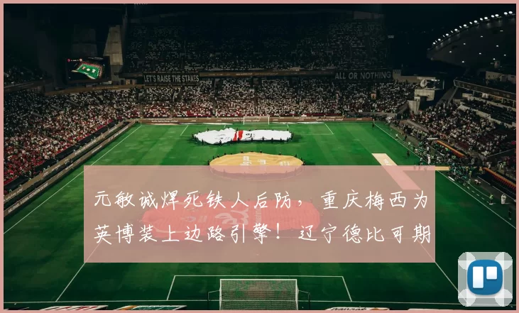 元敏诚焊死铁人后防，重庆梅西为英博装上边路引擎！辽宁德比可期