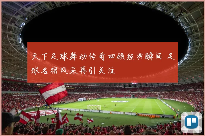 天下足球舞动传奇回顾经典瞬间 足球名宿风采再引关注