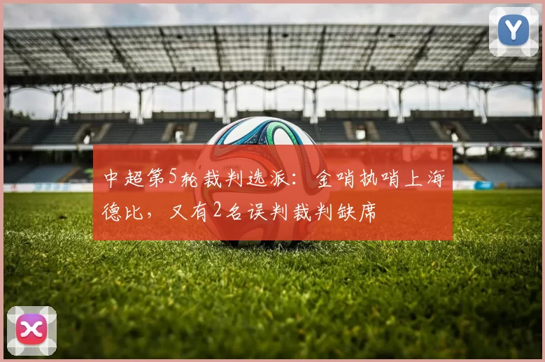 中超第5轮裁判选派：金哨执哨上海德比，又有2名误判裁判缺席