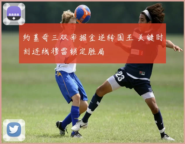 约基奇三双率掘金逆转国王 关键时刻连线穆雷锁定胜局