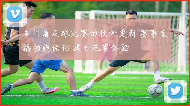 专门看足球比赛的软件更新 赛事直播功能优化 提升观赛体验