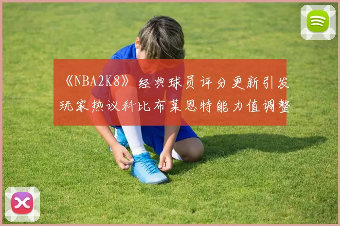 《NBA2K8》经典球员评分更新引发玩家热议科比布莱恩特能力值调整成焦点