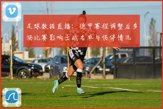 足球数据直播：德甲赛程调整后多场比赛影响出战名单与伤停情况