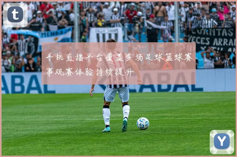 手机直播平台覆盖多场足球篮球赛事观赛体验持续提升