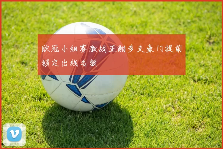 欧冠小组赛激战正酣多支豪门提前锁定出线名额