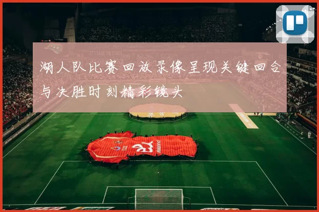 湖人队比赛回放录像呈现关键回合与决胜时刻精彩镜头