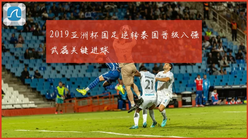 2019亚洲杯国足逆转泰国晋级八强武磊关键进球