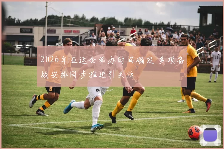 2026年亚运会举办时间确定 多项备战安排同步推进引关注