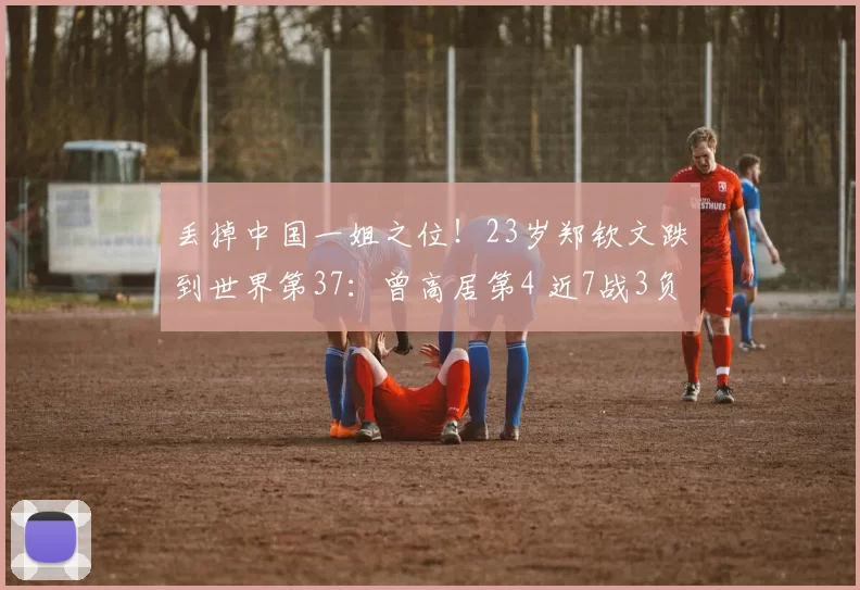丢掉中国一姐之位！23岁郑钦文跌到世界第37：曾高居第4 近7战3负