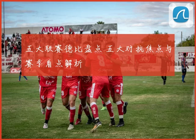 五大联赛德比盘点 五大对抗焦点与赛季看点解析