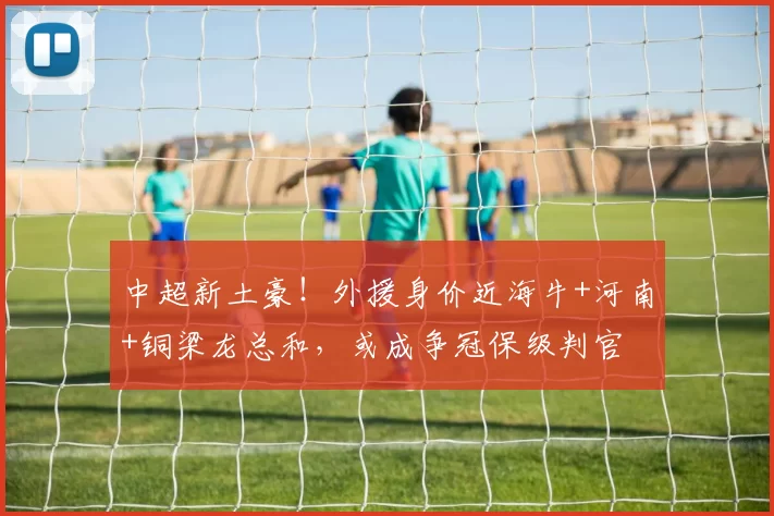 中超新土豪！外援身价近海牛+河南+铜梁龙总和，或成争冠保级判官