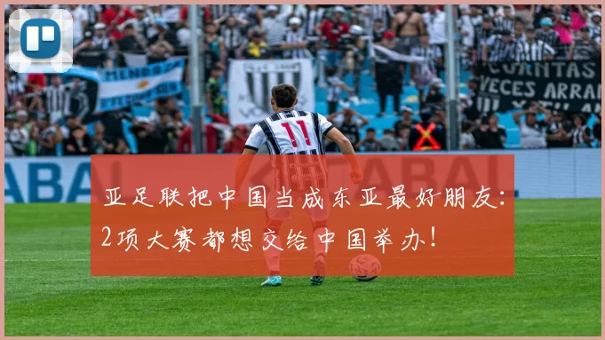 亚足联把中国当成东亚最好朋友：2项大赛都想交给中国举办！