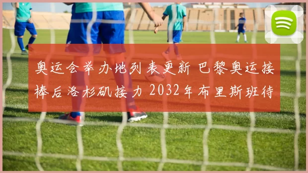 奥运会举办地列表更新 巴黎奥运接棒后洛杉矶接力 2032年布里斯班待关注