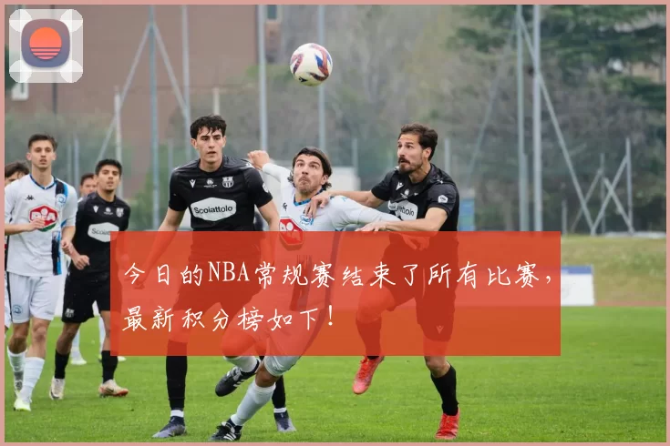 今日的NBA常规赛结束了所有比赛，最新积分榜如下！