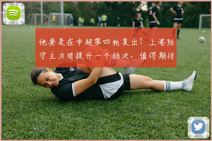 他要是在中超第四轮复出！上港防守主力将提升一个档次，值得期待