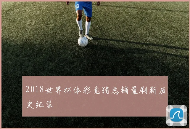2018世界杯体彩竞猜总销量刷新历史纪录
