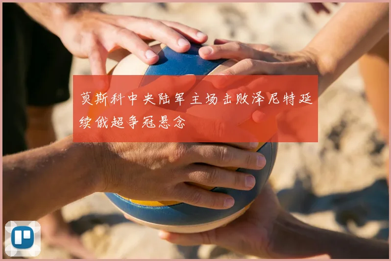 莫斯科中央陆军主场击败泽尼特延续俄超争冠悬念