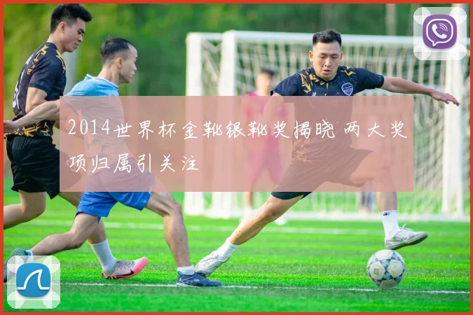 2014世界杯金靴银靴奖揭晓 两大奖项归属引关注