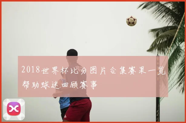 2018世界杯比分图片合集赛果一览帮助球迷回顾赛事