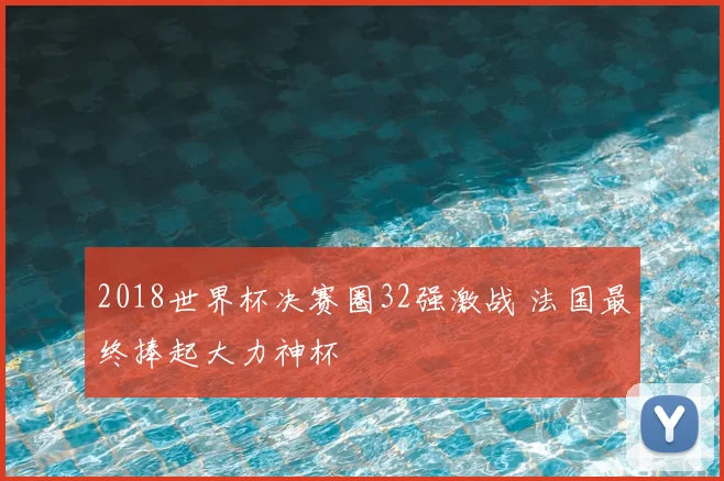 2018世界杯决赛圈32强激战 法国最终捧起大力神杯