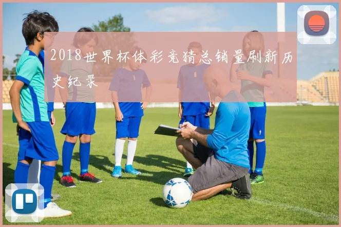 2018世界杯体彩竞猜总销量刷新历史纪录