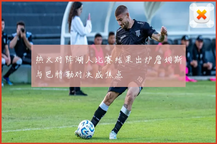 热火对阵湖人比赛结果出炉詹姆斯与巴特勒对决成焦点