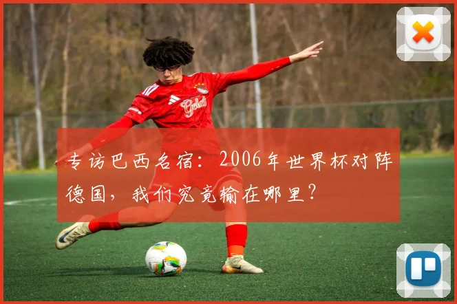 专访巴西名宿：2006年世界杯对阵德国，我们究竟输在哪里？