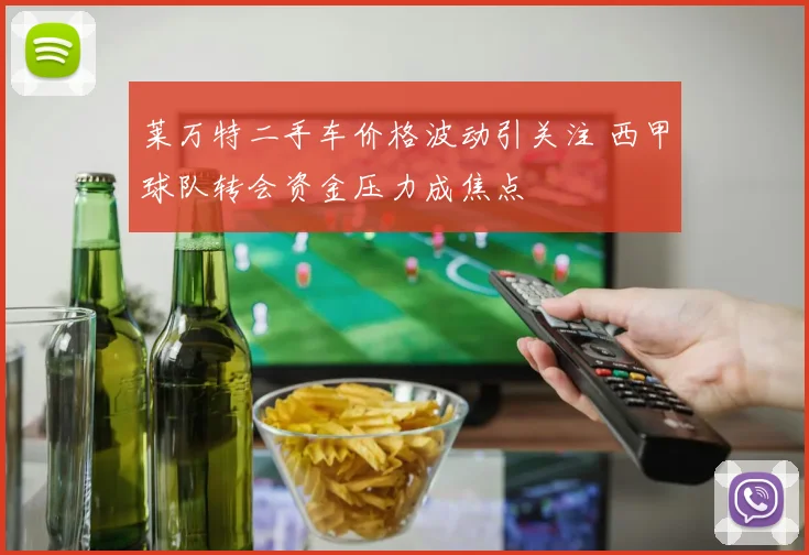 莱万特二手车价格波动引关注 西甲球队转会资金压力成焦点