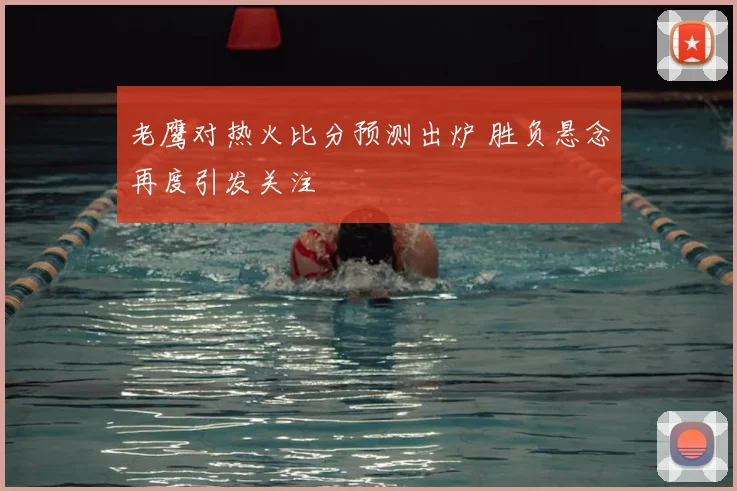 老鹰对热火比分预测出炉 胜负悬念再度引发关注