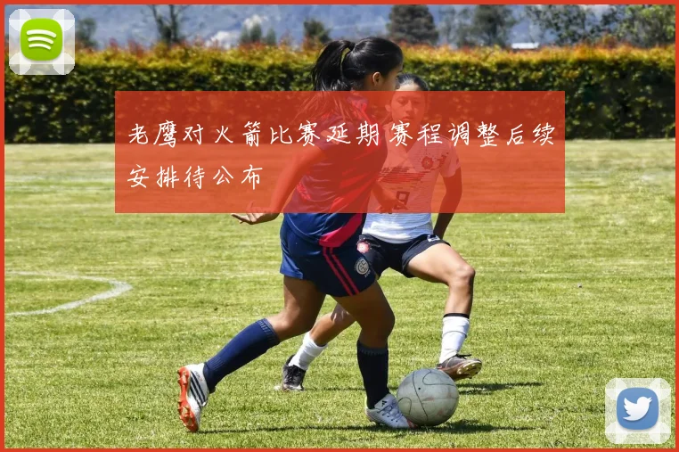 老鹰对火箭比赛延期 赛程调整后续安排待公布