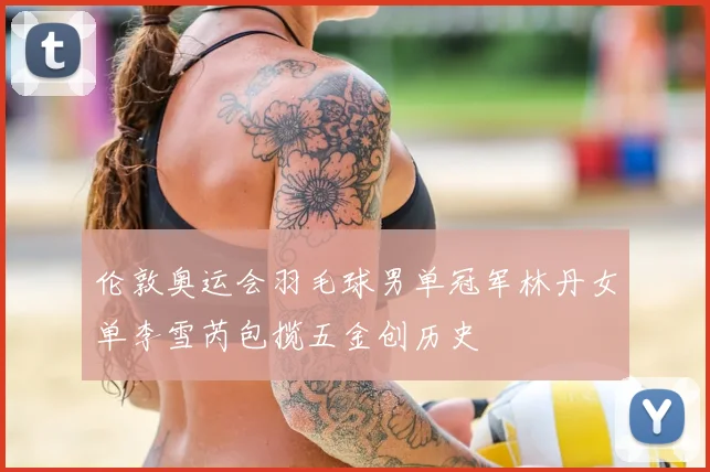 伦敦奥运会羽毛球男单冠军林丹女单李雪芮包揽五金创历史