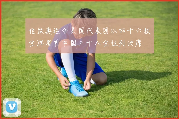 伦敦奥运会美国代表团以四十六枚金牌居首中国三十八金位列次席