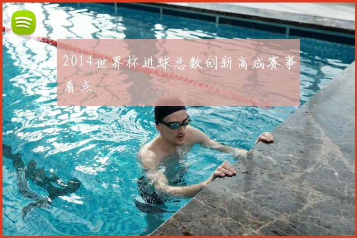 2014世界杯进球总数创新高成赛事看点
