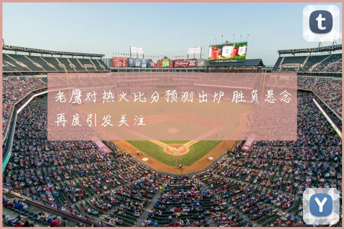 老鹰对热火比分预测出炉 胜负悬念再度引发关注