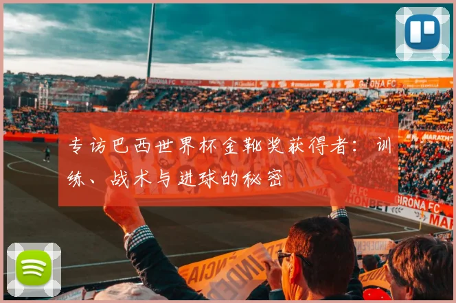 专访巴西世界杯金靴奖获得者：训练、战术与进球的秘密