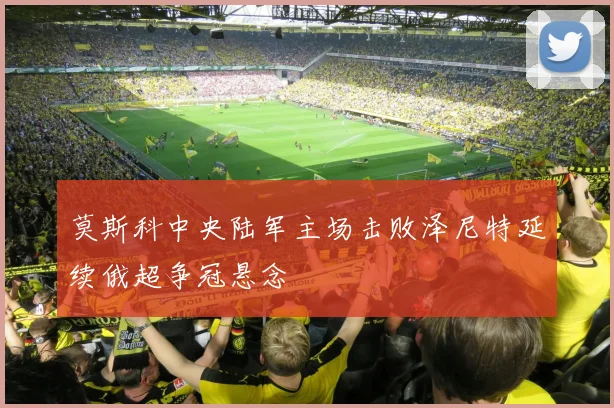 莫斯科中央陆军主场击败泽尼特延续俄超争冠悬念