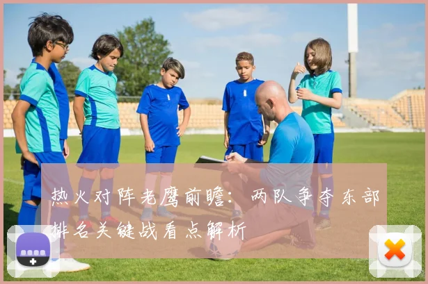 热火对阵老鹰前瞻：两队争夺东部排名关键战看点解析