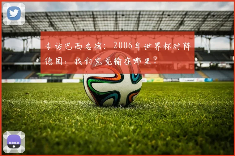 专访巴西名宿:2006年世界杯对阵德国,我们究竟输在哪里?