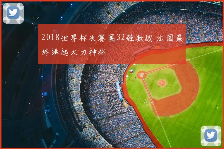 2018世界杯决赛圈32强激战 法国最终捧起大力神杯
