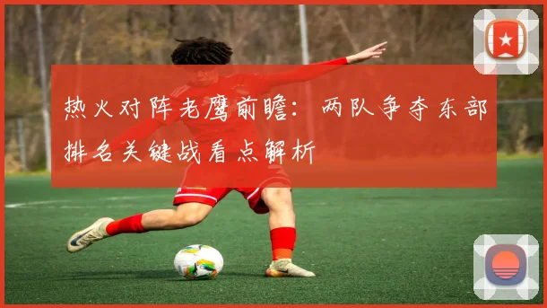 热火对阵老鹰前瞻：两队争夺东部排名关键战看点解析