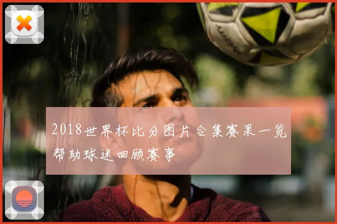 2018世界杯比分图片合集赛果一览帮助球迷回顾赛事
