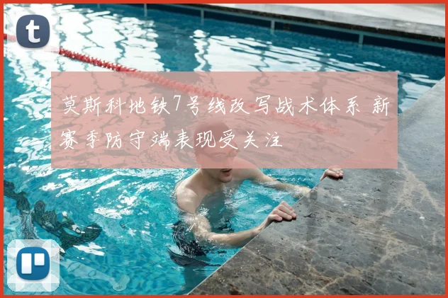 莫斯科地铁7号线改写战术体系 新赛季防守端表现受关注