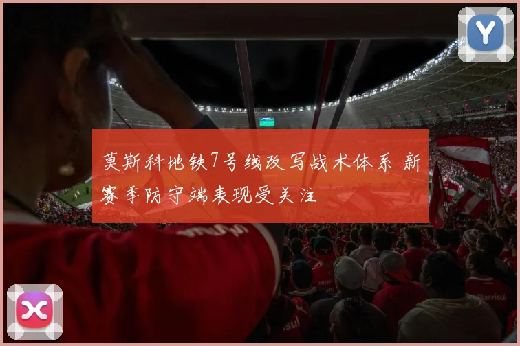 莫斯科地铁7号线改写战术体系 新赛季防守端表现受关注