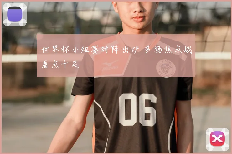 世界杯小组赛对阵出炉 多场焦点战看点十足